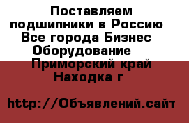 Поставляем подшипники в Россию - Все города Бизнес » Оборудование   . Приморский край,Находка г.